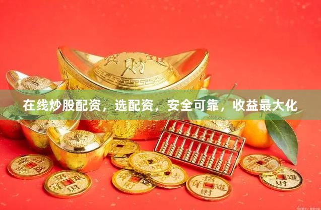 在线炒股配资，选配资，安全可靠，收益最大化