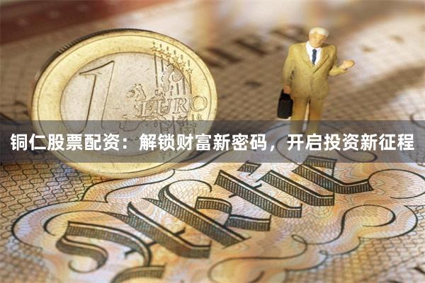 铜仁股票配资：解锁财富新密码，开启投资新征程