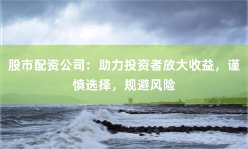 股市配资公司：助力投资者放大收益，谨慎选择，规避风险