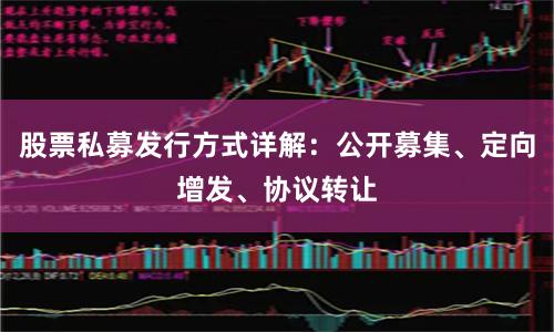 股票私募发行方式详解：公开募集、定向增发、协议转让