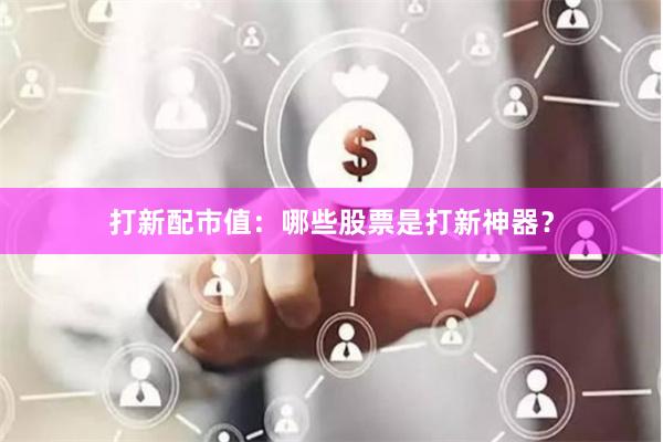 打新配市值：哪些股票是打新神器？