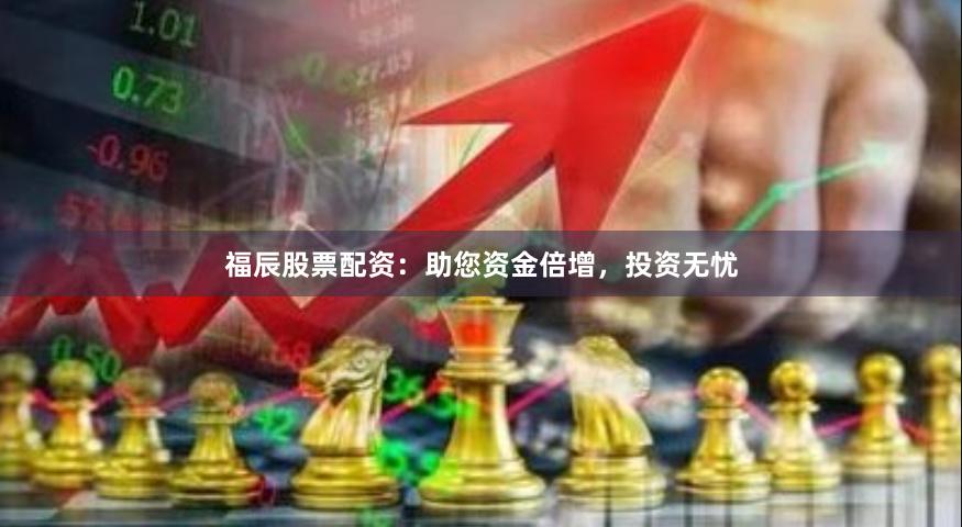 福辰股票配资：助您资金倍增，投资无忧