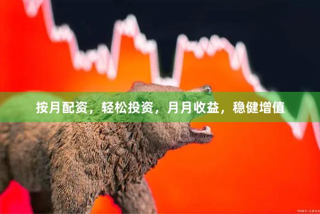 按月配资，轻松投资，月月收益，稳健增值
