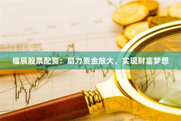 福辰股票配资：助力资金放大，实现财富梦想