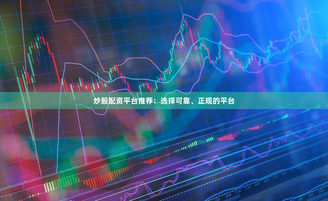 炒股配资平台推荐：选择可靠、正规的平台
