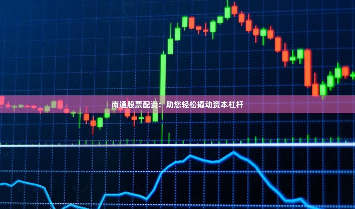 南通股票配资：助您轻松撬动资本杠杆