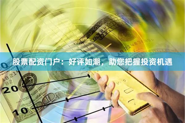 股票配资门户：好评如潮，助您把握投资机遇