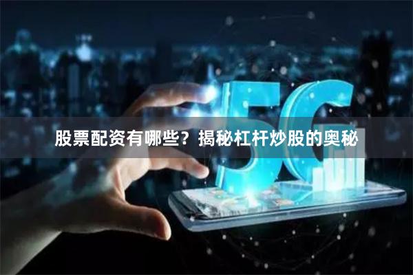 股票配资有哪些？揭秘杠杆炒股的奥秘