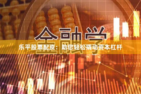 乐平股票配资：助您轻松撬动资本杠杆
