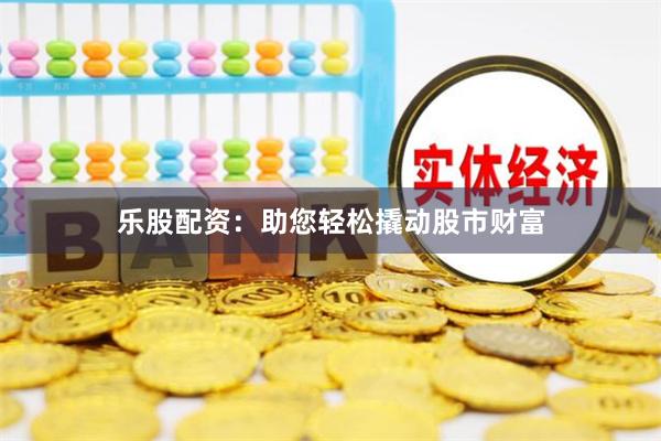 乐股配资：助您轻松撬动股市财富